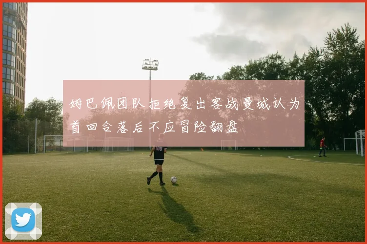 姆巴佩团队拒绝复出客战曼城认为首回合落后不应冒险翻盘