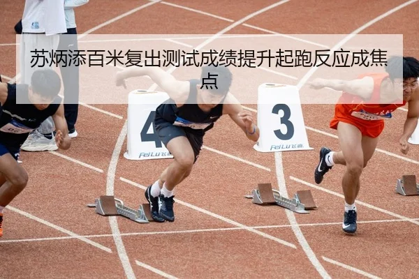 苏炳添百米复出测试成绩提升起跑反应成焦点