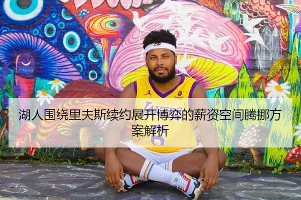 湖人围绕里夫斯续约展开博弈的薪资空间腾挪方案解析