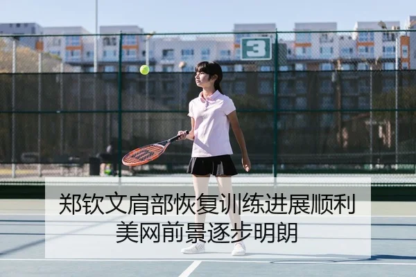 郑钦文肩部恢复训练进展顺利 美网前景逐步明朗