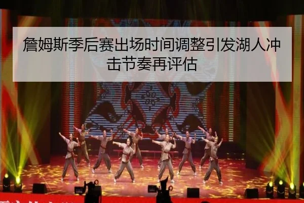 詹姆斯季后赛出场时间调整引发湖人冲击节奏再评估