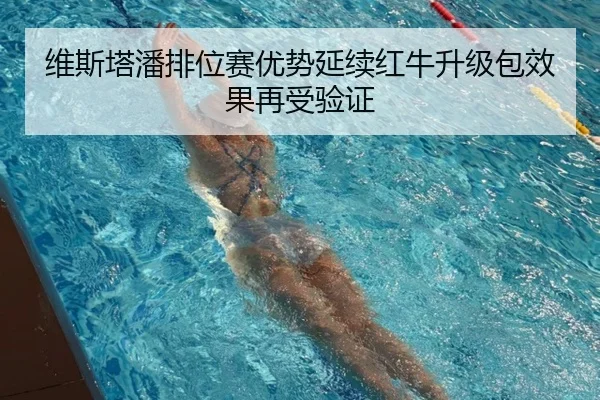 维斯塔潘排位赛优势延续红牛升级包效果再受验证