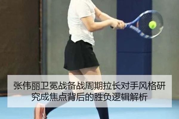 张伟丽卫冕战备战周期拉长对手风格研究成焦点背后的胜负逻辑解析