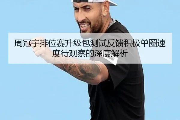 周冠宇排位赛升级包测试反馈积极单圈速度待观察的深度解析