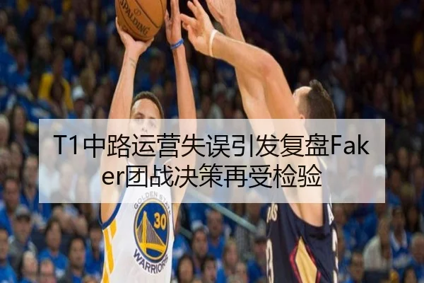 T1中路运营失误引发复盘Faker团战决策再受检验