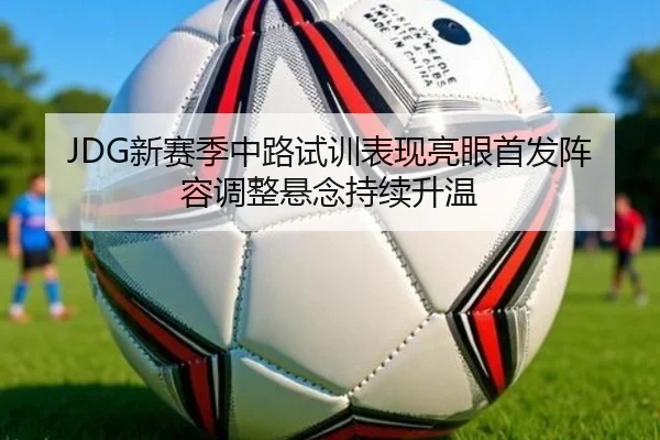 JDG新赛季中路试训表现亮眼首发阵容调整悬念持续升温