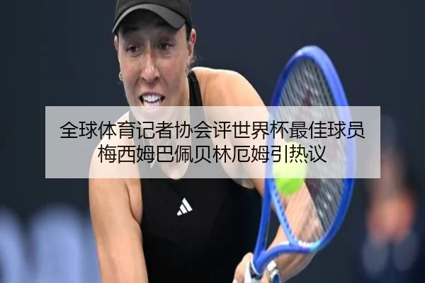 全球体育记者协会评世界杯最佳球员 梅西姆巴佩贝林厄姆引热议