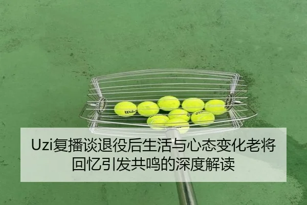 Uzi复播谈退役后生活与心态变化老将回忆引发共鸣的深度解读